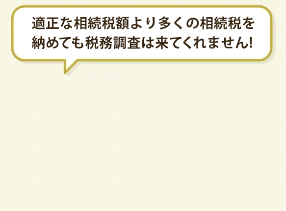 適正な相続税額より多くの相続税を納めていれば税務調査がこないのはあたり前でしょう。